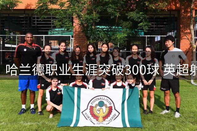 哈兰德职业生涯突破300球 英超射手榜并列第一