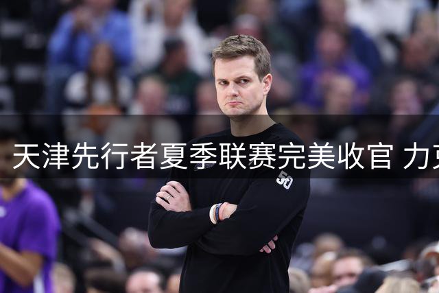 天津先行者夏季联赛完美收官 力克浙江获收官战胜利