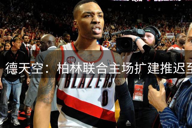 德天空：柏林联合主场扩建推迟至2028年1月