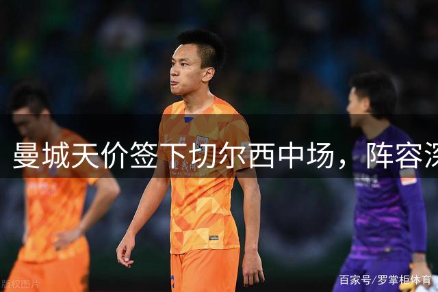 曼城天价签下切尔西中场，阵容深度再升级